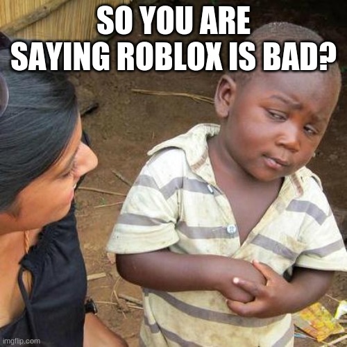 roblox is NOT bad. it is best game ever | SO YOU ARE SAYING ROBLOX IS BAD? | image tagged in memes,third world skeptical kid | made w/ Imgflip meme maker