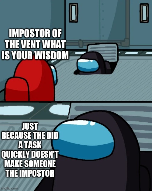 impostor of the vent | IMPOSTOR OF THE VENT WHAT IS YOUR WISDOM; JUST BECAUSE THE DID A TASK QUICKLY DOESN'T MAKE SOMEONE THE IMPOSTOR | image tagged in impostor of the vent | made w/ Imgflip meme maker