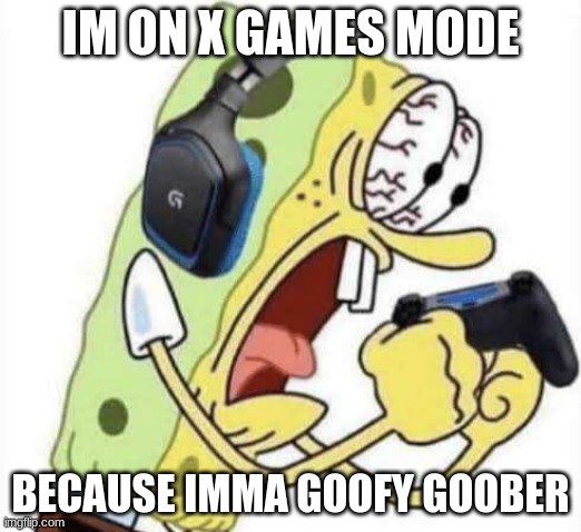 Spongebob Let's Gooo | IM ON X GAMES MODE; BECAUSE IMMA GOOFY GOOBER | image tagged in spongebob let's gooo | made w/ Imgflip meme maker