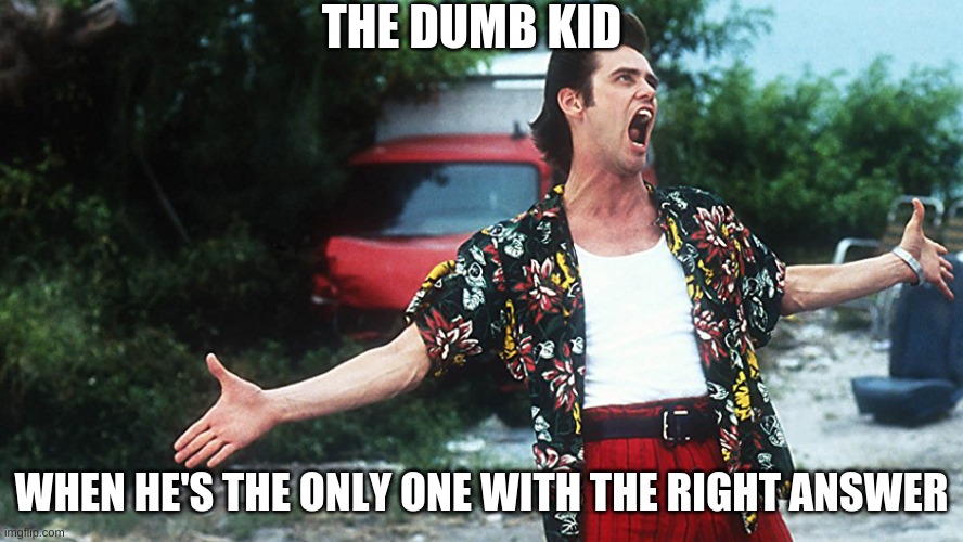 I dont know what to call this | THE DUMB KID; WHEN HE'S THE ONLY ONE WITH THE RIGHT ANSWER | image tagged in ace ventura loud,dumb,jim carrey | made w/ Imgflip meme maker