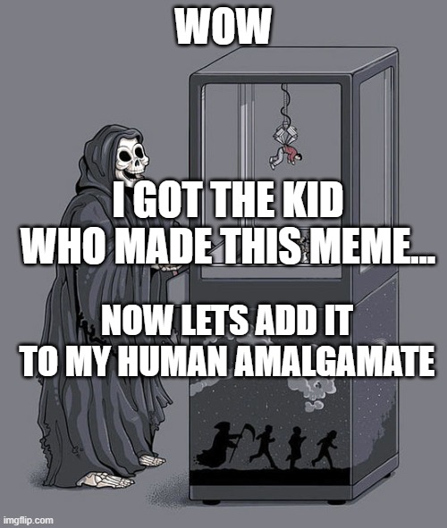 HAVE YOU EVER WONDERED WHAT DEATH REALLY DOES TO PEOPLE? THIS IS THE ANSWER. | WOW; I GOT THE KID WHO MADE THIS MEME... NOW LETS ADD IT TO MY HUMAN AMALGAMATE | image tagged in death crane game | made w/ Imgflip meme maker