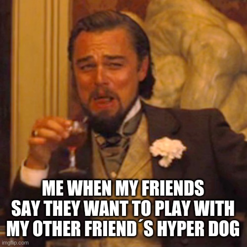 Laughing Leo | ME WHEN MY FRIENDS SAY THEY WANT TO PLAY WITH MY OTHER FRIEND´S HYPER DOG | image tagged in memes,laughing leo | made w/ Imgflip meme maker