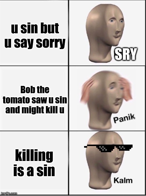 thoink abut it... | u sin but u say sorry; SRY; Bob the tomato saw u sin and might kill u; killing is a sin | image tagged in reverse kalm panik,memes,meme man,funny memes,funny | made w/ Imgflip meme maker