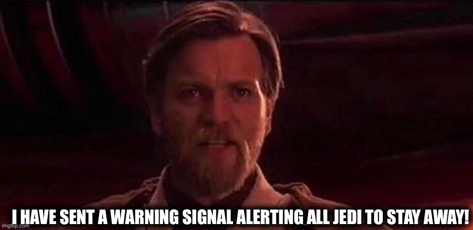 You've become the very thing you swore to destroy | I HAVE SENT A WARNING SIGNAL ALERTING ALL JEDI TO STAY AWAY! | image tagged in you've become the very thing you swore to destroy | made w/ Imgflip meme maker