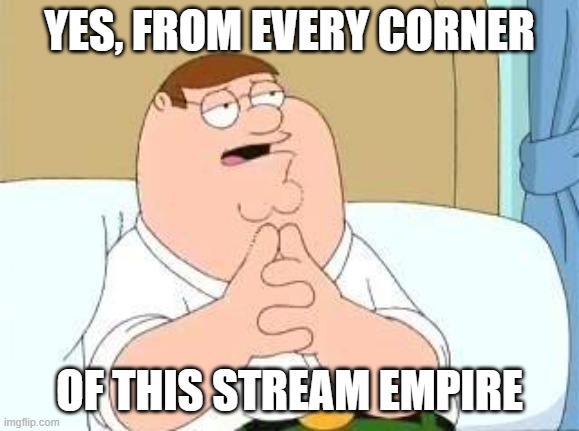 peter griffin go on | YES, FROM EVERY CORNER OF THIS STREAM EMPIRE | image tagged in peter griffin go on | made w/ Imgflip meme maker