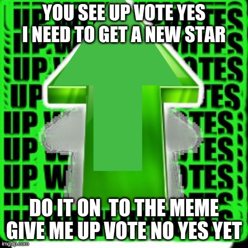 dont upvote this meme cause im an upvote beggar | YOU SEE UP VOTE YES I NEED TO GET A NEW STAR; DO IT ON  TO THE MEME GIVE ME UP VOTE NO YES YET | image tagged in begging for upvotes | made w/ Imgflip meme maker