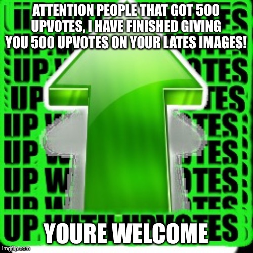 upvote | ATTENTION PEOPLE THAT GOT 500 UPVOTES, I HAVE FINISHED GIVING YOU 500 UPVOTES ON YOUR LATES IMAGES! YOU’RE WELCOME | image tagged in upvote | made w/ Imgflip meme maker