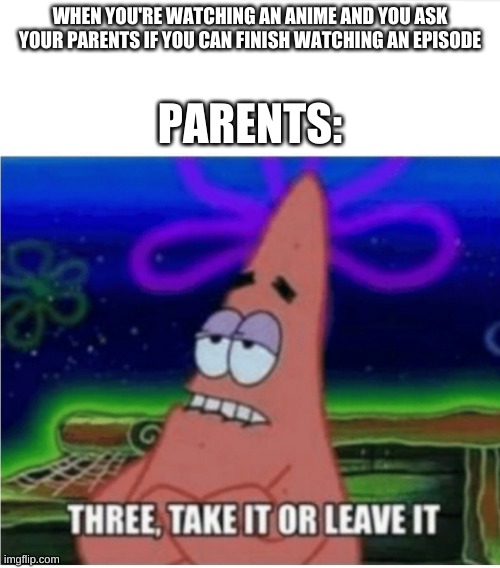 why three minutes WHY! | WHEN YOU'RE WATCHING AN ANIME AND YOU ASK YOUR PARENTS IF YOU CAN FINISH WATCHING AN EPISODE; PARENTS: | image tagged in three take it or leave it patrick,anime | made w/ Imgflip meme maker