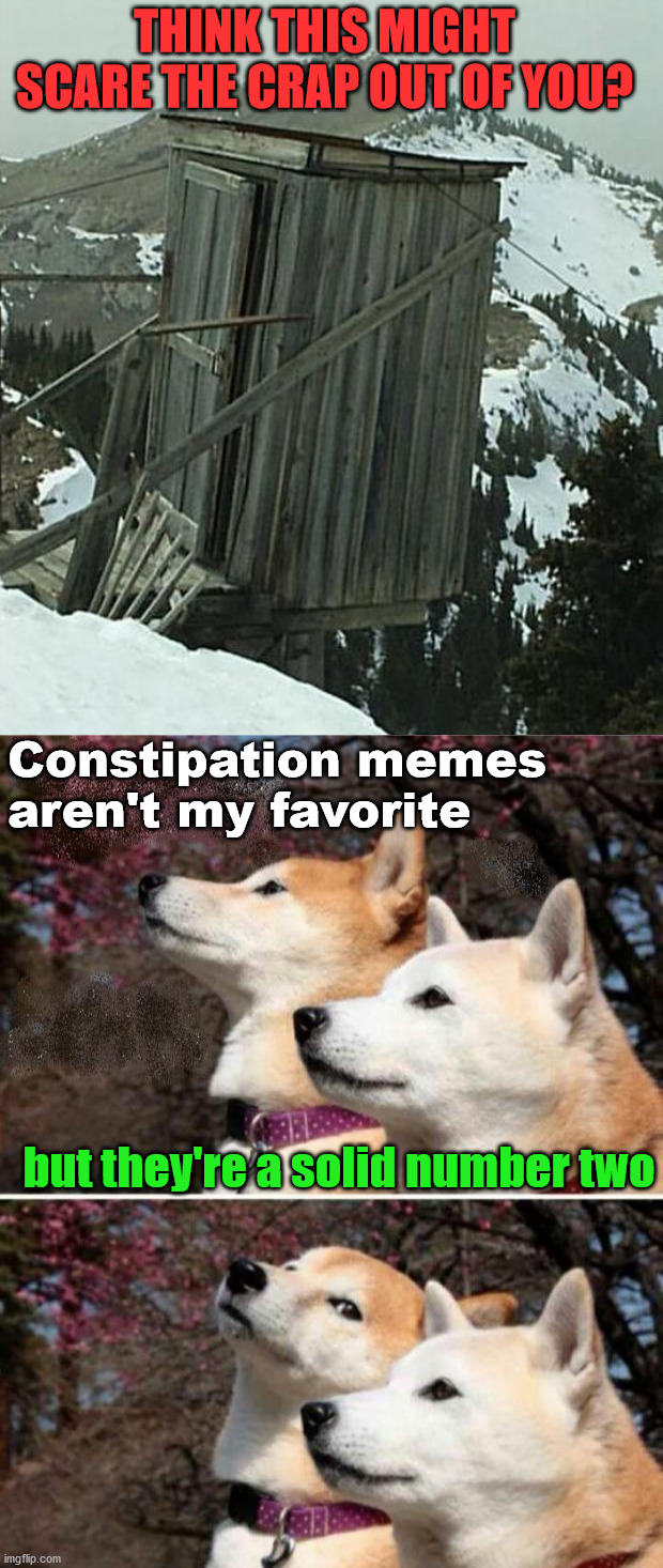 Think of the wind blowing and the creaking it does. |  THINK THIS MIGHT SCARE THE CRAP OUT OF YOU? Constipation memes 
aren't my favorite; but they're a solid number two | image tagged in constipation dogs,outhouse,terror | made w/ Imgflip meme maker