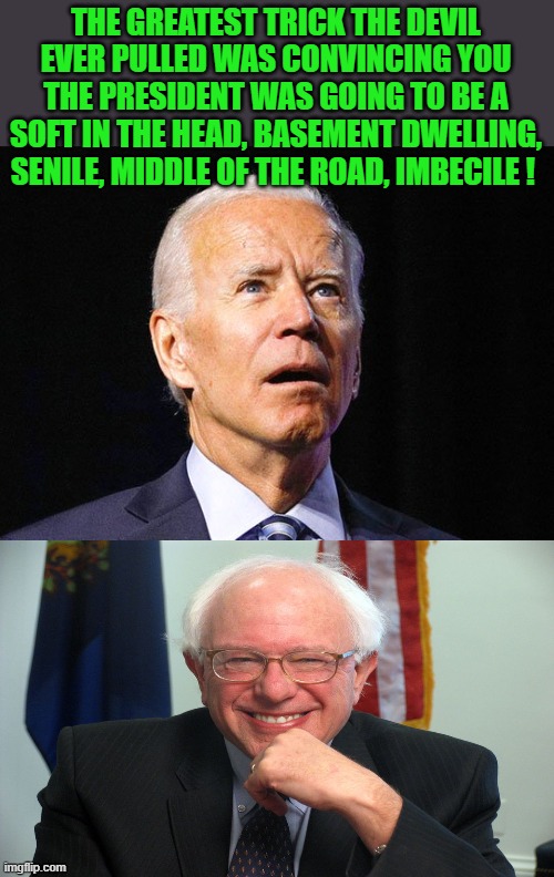 Joe Biden | THE GREATEST TRICK THE DEVIL EVER PULLED WAS CONVINCING YOU THE PRESIDENT WAS GOING TO BE A SOFT IN THE HEAD, BASEMENT DWELLING, SENILE, MID | image tagged in joe biden | made w/ Imgflip meme maker