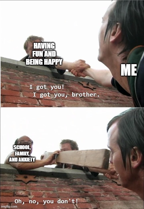 I got you brother | HAVING FUN AND BEING HAPPY; ME; SCHOOL, FAMILY, AND ANXIETY | image tagged in i got you brother | made w/ Imgflip meme maker