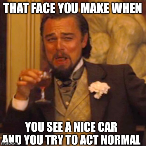 Is this good? | THAT FACE YOU MAKE WHEN; YOU SEE A NICE CAR AND YOU TRY TO ACT NORMAL | image tagged in memes,laughing leo | made w/ Imgflip meme maker
