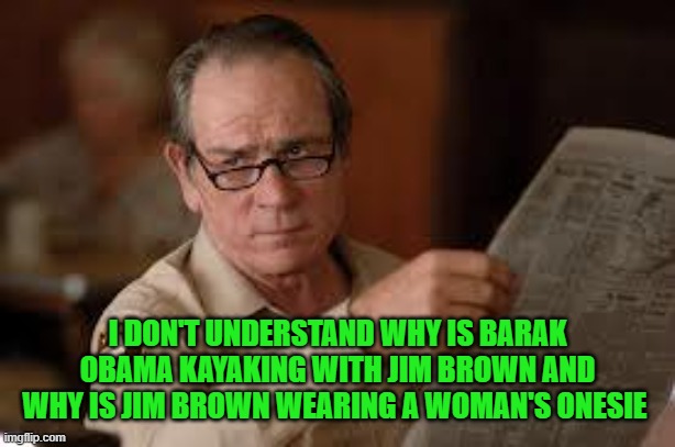 no country for old men tommy lee jones | I DON'T UNDERSTAND WHY IS BARAK OBAMA KAYAKING WITH JIM BROWN AND WHY IS JIM BROWN WEARING A WOMAN'S ONESIE | image tagged in no country for old men tommy lee jones | made w/ Imgflip meme maker