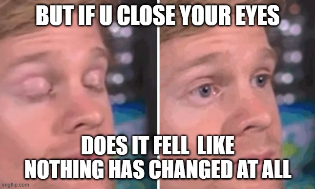did anybody think of this | BUT IF U CLOSE YOUR EYES; DOES IT FELL  LIKE NOTHING HAS CHANGED AT ALL | image tagged in white guy blinking | made w/ Imgflip meme maker