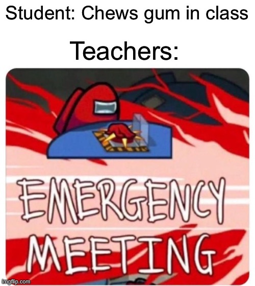 This actually happened (minus the emergency meeting) | Student: Chews gum in class; Teachers: | image tagged in emergency meeting among us | made w/ Imgflip meme maker