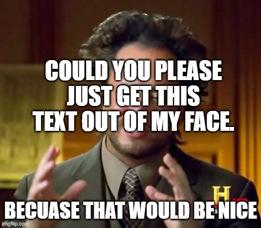face | COULD YOU PLEASE JUST GET THIS TEXT OUT OF MY FACE. BECUASE THAT WOULD BE NICE | image tagged in memes,ancient aliens,face,help,fresh memes | made w/ Imgflip meme maker