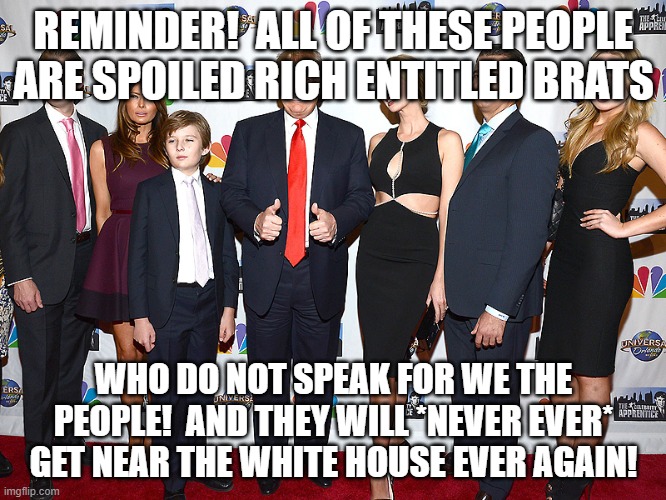 Trump Entitlement | REMINDER!  ALL OF THESE PEOPLE ARE SPOILED RICH ENTITLED BRATS; WHO DO NOT SPEAK FOR WE THE PEOPLE!  AND THEY WILL *NEVER EVER* GET NEAR THE WHITE HOUSE EVER AGAIN! | image tagged in entitlement | made w/ Imgflip meme maker