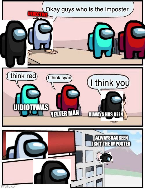 Boardroom Meeting Suggestion Meme | Okay guys who is the imposter; DEDECTIVE; I think red; I think cyan; I think you; UIDIOTIWAS; YEETER MAN; ALWAYS HAS BEEN; ALWAYSHASBEEN ISN’T THE IMPOSTER | image tagged in memes,boardroom meeting suggestion | made w/ Imgflip meme maker