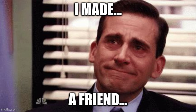 Happy Cry | I MADE... A FRIEND... | image tagged in happy cry | made w/ Imgflip meme maker
