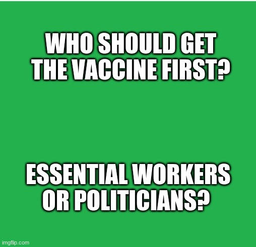 Politics warning | WHO SHOULD GET THE VACCINE FIRST? ESSENTIAL WORKERS OR POLITICIANS? | image tagged in green screen,politics | made w/ Imgflip meme maker