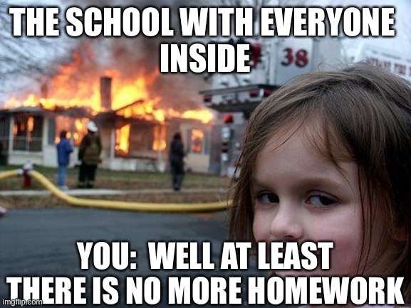 Disaster Girl | THE SCHOOL WITH EVERYONE 
INSIDE; YOU:  WELL AT LEAST THERE IS NO MORE HOMEWORK | image tagged in memes,disaster girl | made w/ Imgflip meme maker