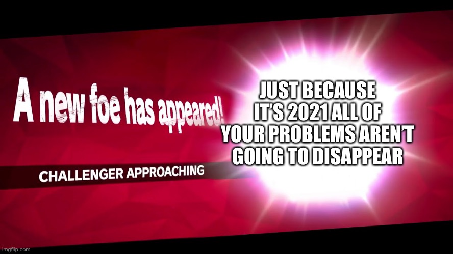 Super Smash Bros. Challenger Approaching | JUST BECAUSE IT’S 2021 ALL OF YOUR PROBLEMS AREN’T GOING TO DISAPPEAR | image tagged in super smash bros challenger approaching | made w/ Imgflip meme maker