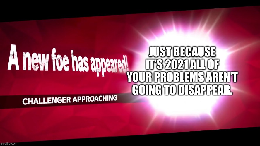 Super Smash Bros. Challenger Approaching | JUST BECAUSE IT’S 2021 ALL OF YOUR PROBLEMS AREN’T GOING TO DISAPPEAR. | image tagged in super smash bros challenger approaching | made w/ Imgflip meme maker