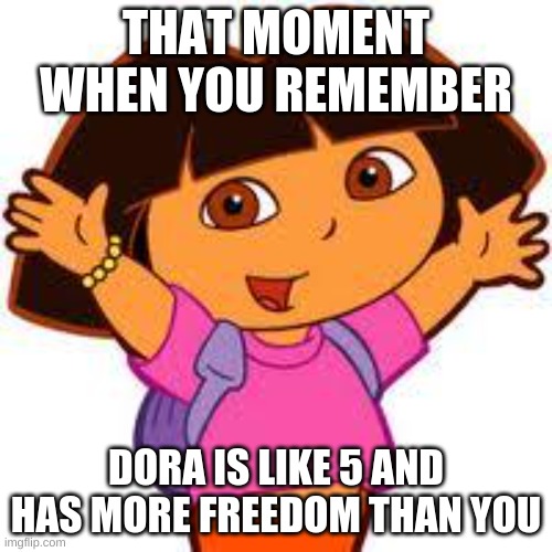 Dora | THAT MOMENT WHEN YOU REMEMBER; DORA IS LIKE 5 AND HAS MORE FREEDOM THAN YOU | image tagged in dora | made w/ Imgflip meme maker
