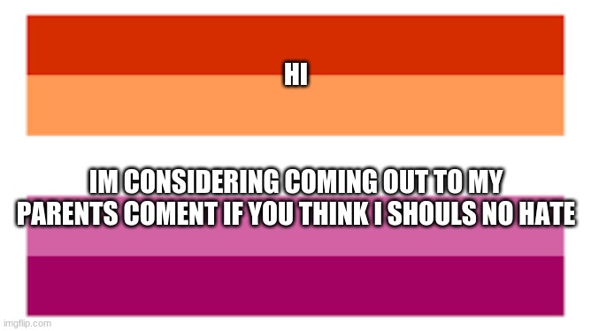 HI; IM CONSIDERING COMING OUT TO MY PARENTS COMENT IF YOU THINK I SHOULS NO HATE | image tagged in lgbtq | made w/ Imgflip meme maker