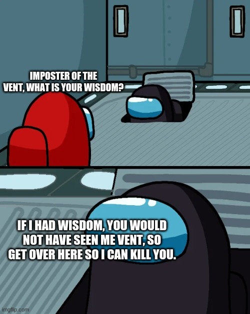 impostor of the vent | IMPOSTER OF THE VENT, WHAT IS YOUR WISDOM? IF I HAD WISDOM, YOU WOULD NOT HAVE SEEN ME VENT, SO GET OVER HERE SO I CAN KILL YOU. | image tagged in impostor of the vent | made w/ Imgflip meme maker