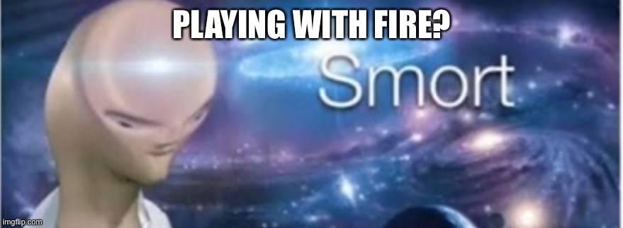 Meme man smort | PLAYING WITH FIRE? | image tagged in meme man smort | made w/ Imgflip meme maker