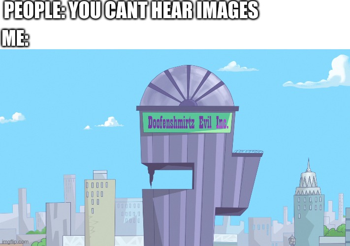 Doofenshmirtz Evil Incorporated | PEOPLE: YOU CANT HEAR IMAGES; ME: | image tagged in doofenshmirtz evil incorporated | made w/ Imgflip meme maker