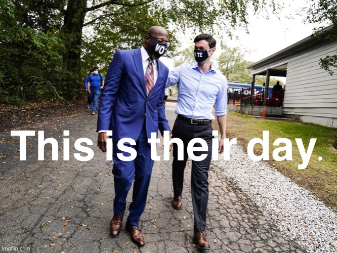 Why so many Ossoff/Warnock memes? Well: This is their day. And it’s our day, too. | This is their day. | image tagged in ossoff warnock,georgia,politics,election 2020,senators,senate | made w/ Imgflip meme maker
