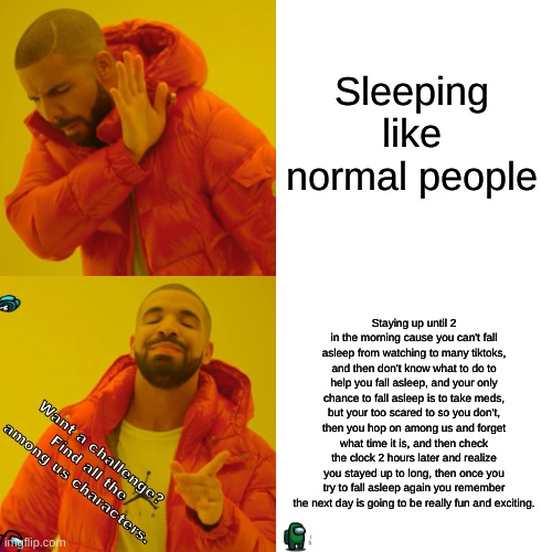 Drake Hotline Bling Meme | Sleeping like normal people; Staying up until 2 in the morning cause you can't fall asleep from watching to many tiktoks, and then don't know what to do to help you fall asleep, and your only chance to fall asleep is to take meds, but your too scared to so you don't, then you hop on among us and forget what time it is, and then check the clock 2 hours later and realize you stayed up to long, then once you try to fall asleep again you remember the next day is going to be really fun and exciting. Want a challenge? Find all the among us characters. | image tagged in memes,drake hotline bling | made w/ Imgflip meme maker
