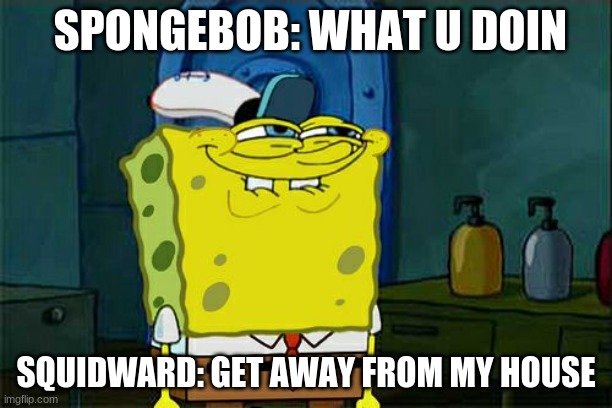 My house! | SPONGEBOB: WHAT U DOIN; SQUIDWARD: GET AWAY FROM MY HOUSE | image tagged in memes,don't you squidward | made w/ Imgflip meme maker