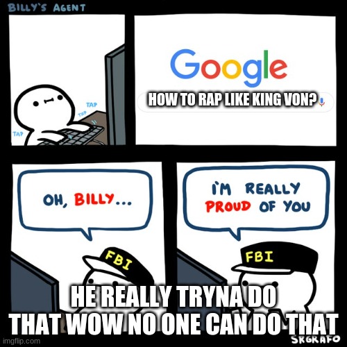 OH BILLY, IM PROUD OF YOU | HOW TO RAP LIKE KING VON? HE REALLY TRYNA DO THAT WOW NO ONE CAN DO THAT | image tagged in billy's fbi agent | made w/ Imgflip meme maker