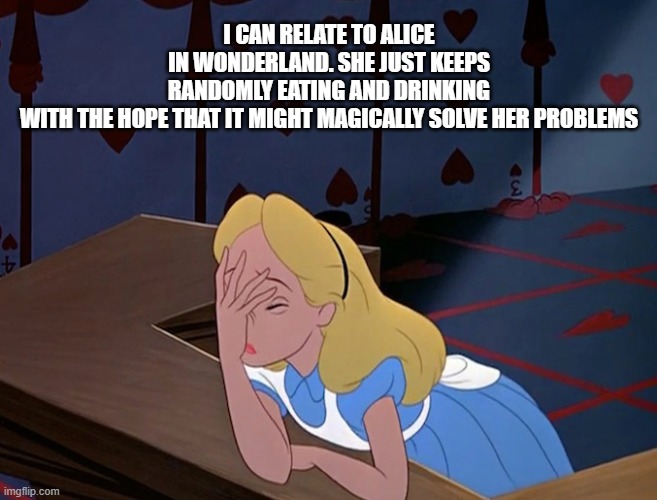 Alice in Wonderland Face Palm Facepalm | I CAN RELATE TO ALICE IN WONDERLAND. SHE JUST KEEPS RANDOMLY EATING AND DRINKING WITH THE HOPE THAT IT MIGHT MAGICALLY SOLVE HER PROBLEMS | image tagged in alice in wonderland face palm facepalm | made w/ Imgflip meme maker