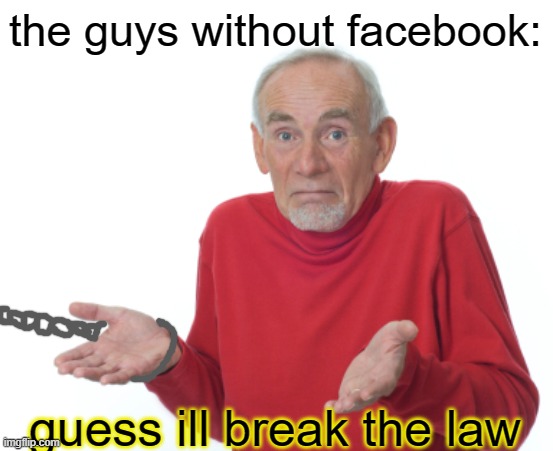 Guess I'll die  | the guys without facebook: guess ill break the law | image tagged in guess i'll die | made w/ Imgflip meme maker