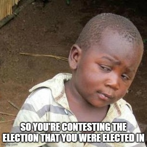 Umm... | SO YOU'RE CONTESTING THE ELECTION THAT YOU WERE ELECTED IN | image tagged in election | made w/ Imgflip meme maker