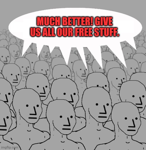 Npc | MUCH BETTER! GIVE US ALL OUR FREE STUFF. | image tagged in npc | made w/ Imgflip meme maker