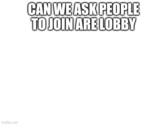 Blank White Template | CAN WE ASK PEOPLE TO JOIN ARE LOBBY | image tagged in blank white template | made w/ Imgflip meme maker