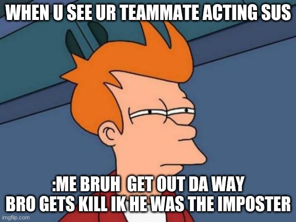 Futurama Fry Meme | WHEN U SEE UR TEAMMATE ACTING SUS; :ME BRUH  GET OUT DA WAY BRO GETS KILL IK HE WAS THE IMPOSTER | image tagged in memes,futurama fry | made w/ Imgflip meme maker