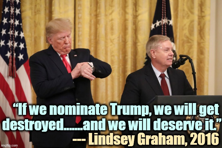 Funny thing about that | “If we nominate Trump, we will get 
destroyed…….and we will deserve it.”; --- Lindsey Graham, 2016 | image tagged in president trump with lindsey graham,lindsey graham,trump,destroy,republican party,gop | made w/ Imgflip meme maker