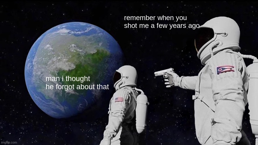 Always Has Been Meme | remember when you shot me a few years ago; man i thought he forgot about that | image tagged in memes,always has been | made w/ Imgflip meme maker