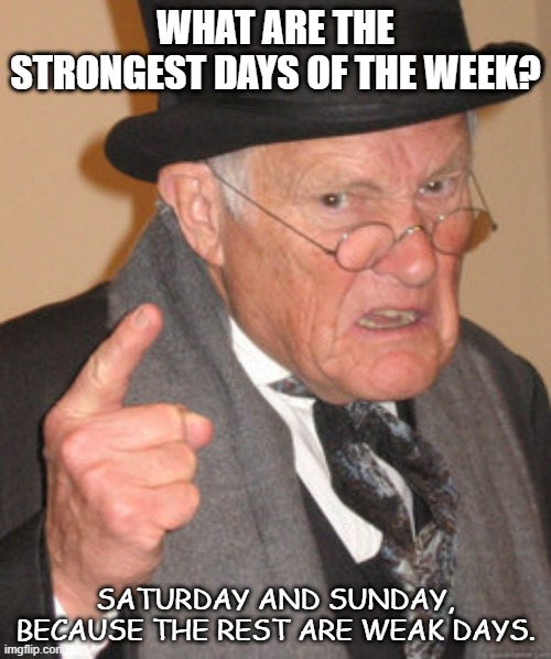 Bad Dad Joke Jan 6 2021 | WHAT ARE THE STRONGEST DAYS OF THE WEEK? SATURDAY AND SUNDAY, BECAUSE THE REST ARE WEAK DAYS. | image tagged in memes,back in my day | made w/ Imgflip meme maker