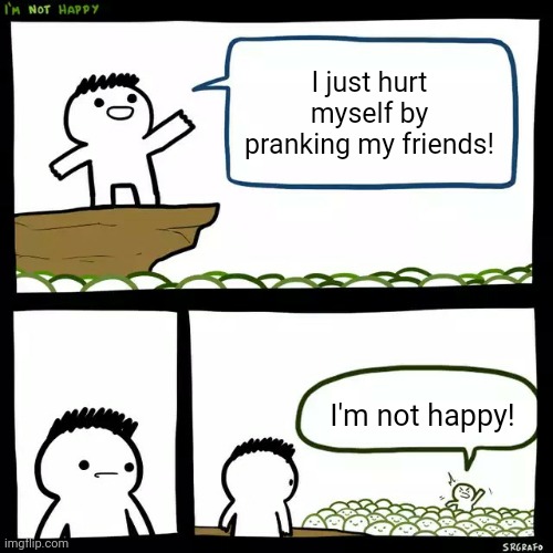 SrGrafo I'm not happy | I just hurt myself by pranking my friends! I'm not happy! | image tagged in srgrafo i'm not happy | made w/ Imgflip meme maker