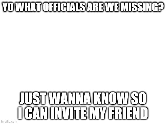 ? | YO WHAT OFFICIALS ARE WE MISSING? JUST WANNA KNOW SO I CAN INVITE MY FRIEND | image tagged in blank white template | made w/ Imgflip meme maker