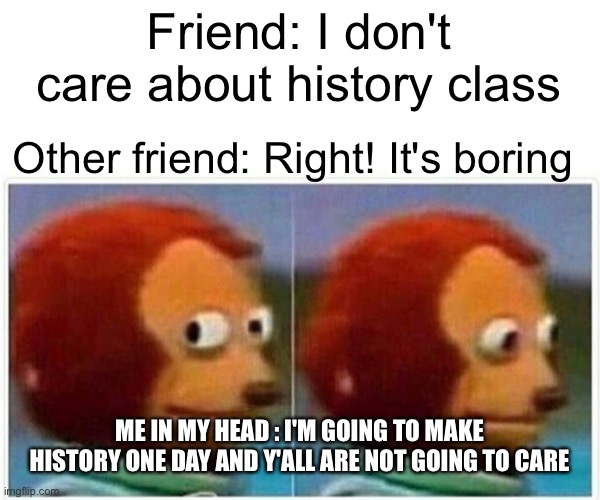 History | Friend: I don't care about history class; Other friend: Right! It's boring; ME IN MY HEAD : I'M GOING TO MAKE HISTORY ONE DAY AND Y'ALL ARE NOT GOING TO CARE | image tagged in memes,monkey puppet | made w/ Imgflip meme maker