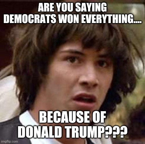 Thank you mr president | ARE YOU SAYING DEMOCRATS WON EVERYTHING.... BECAUSE OF DONALD TRUMP??? | image tagged in donald trump,election 2020,conservatives,maga,joe biden,trump supporters | made w/ Imgflip meme maker