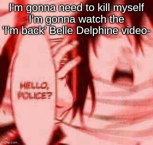 Never mind- I'm watching it- | I'm gonna need to kill myself
I'm gonna watch the 'I'm back' Belle Delphine video- | image tagged in hello police | made w/ Imgflip meme maker